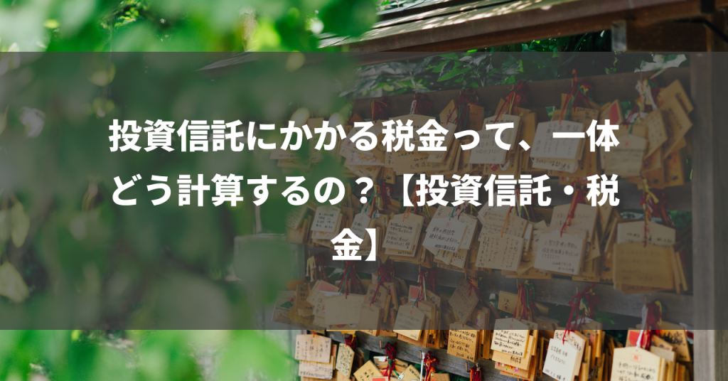 投資信託にかかる税金って、一体どう計算するの？【投資信託・税金】