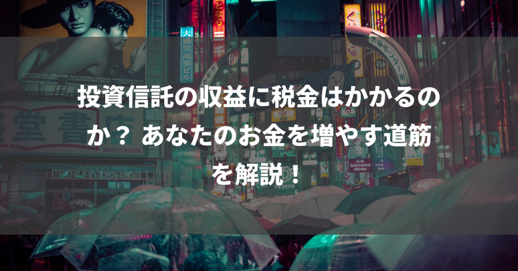 投資信託の収益に税金はかかるのか？ あなたのお金を増やす道筋を解説！