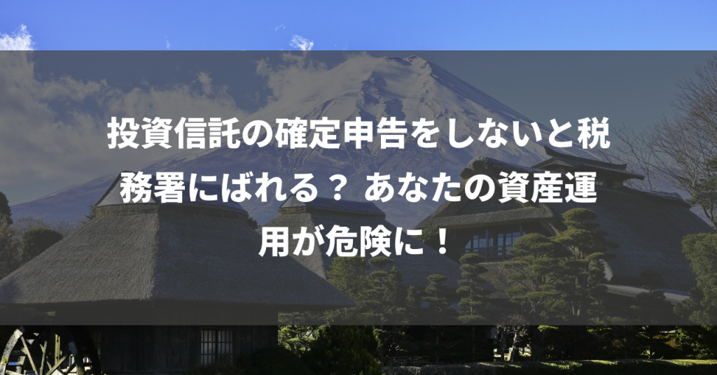 投資信託の確定申告をしないと税務署にばれる？ あなたの資産運用が危険に！